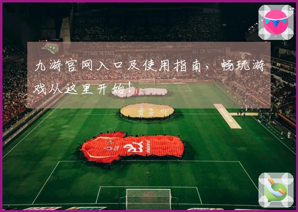 九游官网入口及使用指南，畅玩游戏从这里开始！