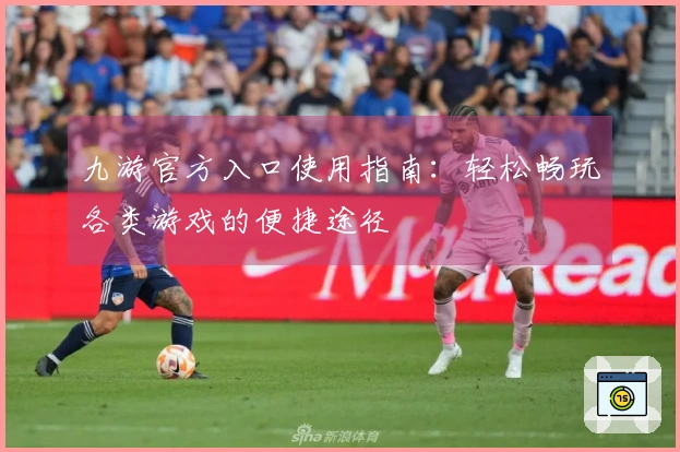 九游官方入口使用指南：轻松畅玩各类游戏的便捷途径