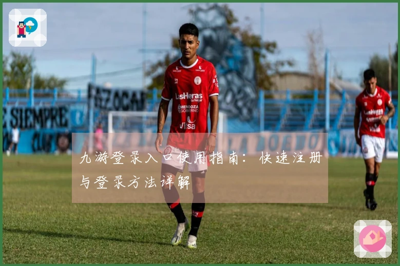 九游登录入口使用指南：快速注册与登录方法详解