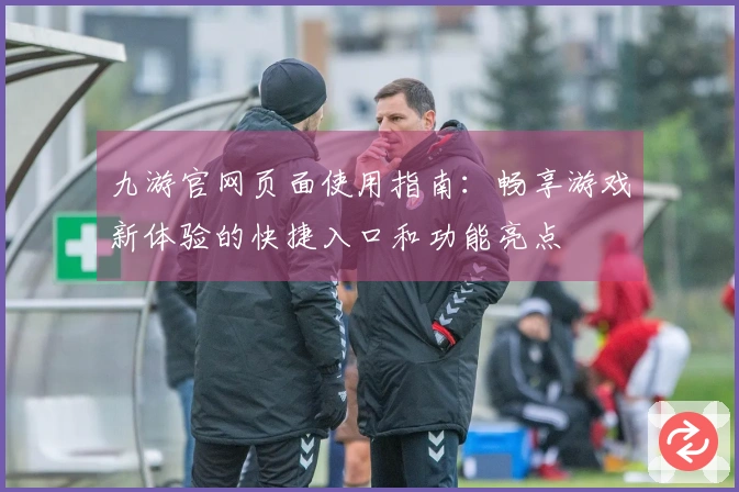 九游官网页面使用指南：畅享游戏新体验的快捷入口和功能亮点