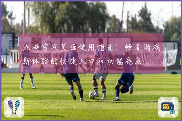 九游官网页面使用指南：畅享游戏新体验的快捷入口和功能亮点