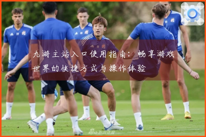 九游主站入口使用指南：畅享游戏世界的快捷方式与操作体验
