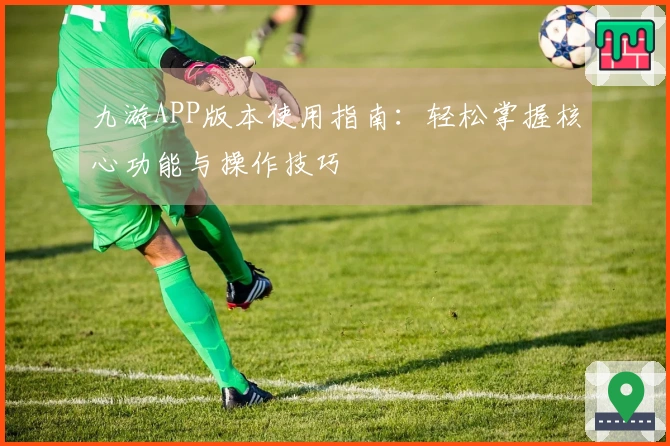 九游APP版本使用指南:轻松掌握核心功能与操作技巧