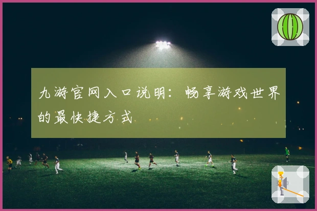 九游官网入口说明：畅享游戏世界的最快捷方式