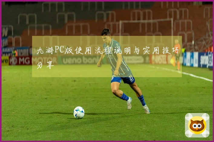九游PC版使用流程说明与实用技巧分享