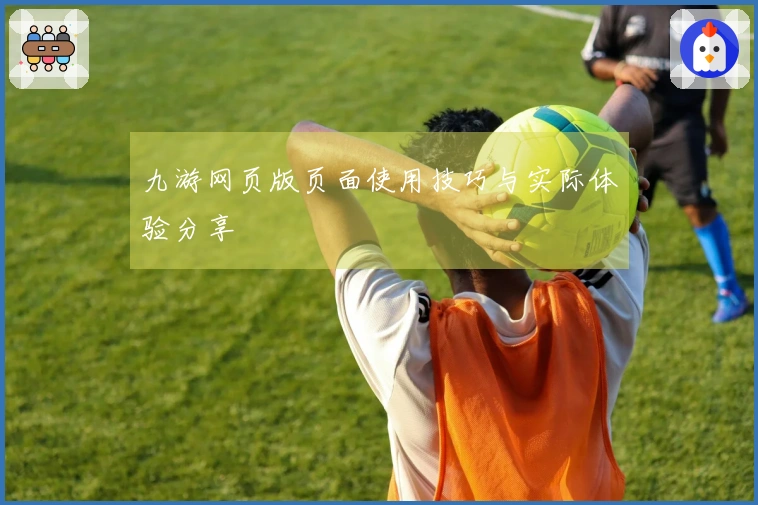 九游网页版页面使用技巧与实际体验分享