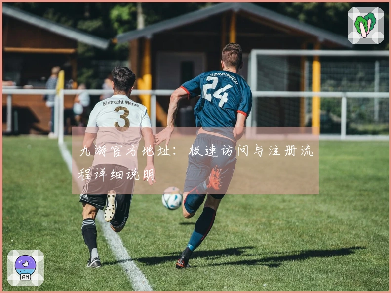 九游官方地址：极速访问与注册流程详细说明