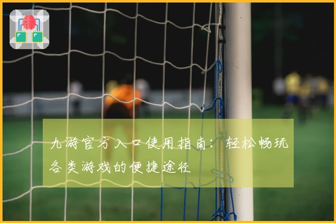 九游官方入口使用指南：轻松畅玩各类游戏的便捷途径