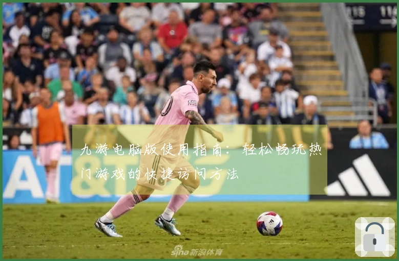九游电脑版使用指南：轻松畅玩热门游戏的快捷访问方法