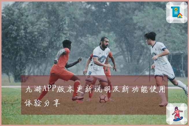 九游APP版本更新说明及新功能使用体验分享