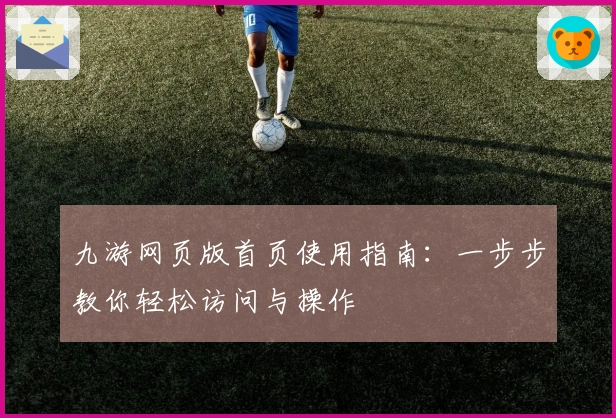 九游网页版首页使用指南：一步步教你轻松访问与操作