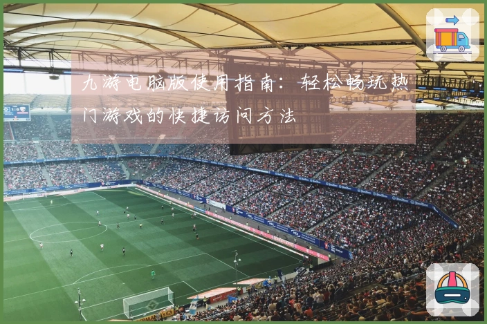 九游电脑版使用指南：轻松畅玩热门游戏的快捷访问方法