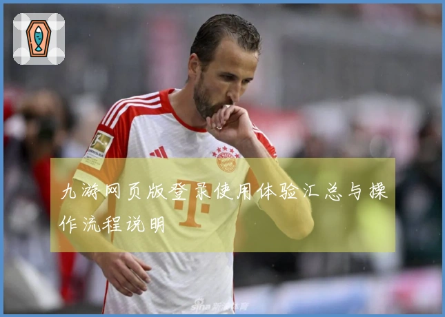 九游网页版登录使用体验汇总与操作流程说明