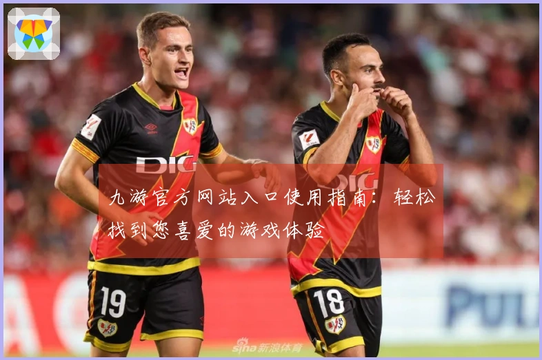 九游官方网站入口使用指南：轻松找到您喜爱的游戏体验