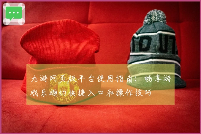 九游网页版平台使用指南：畅享游戏乐趣的快捷入口和操作技巧