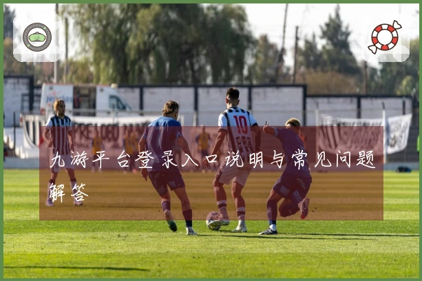九游平台登录入口说明与常见问题解答