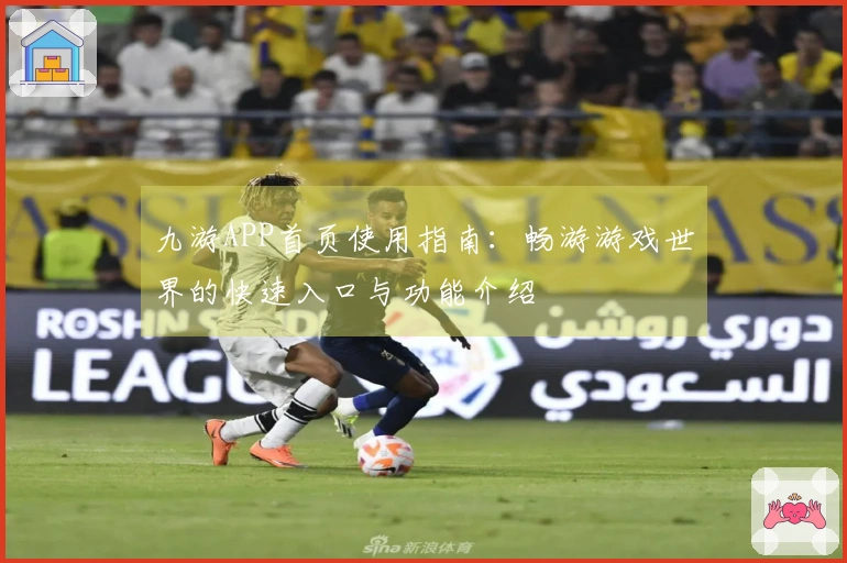 九游APP首页使用指南：畅游游戏世界的快速入口与功能介绍