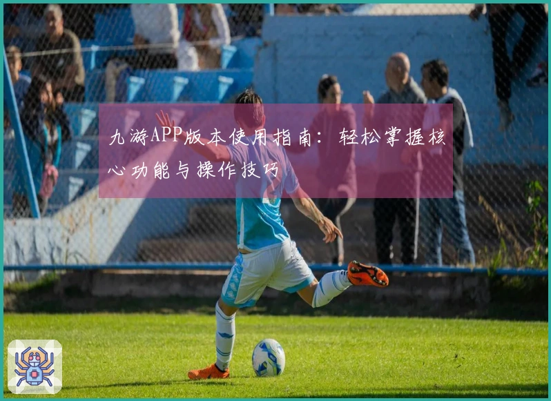 九游APP版本使用指南：轻松掌握核心功能与操作技巧