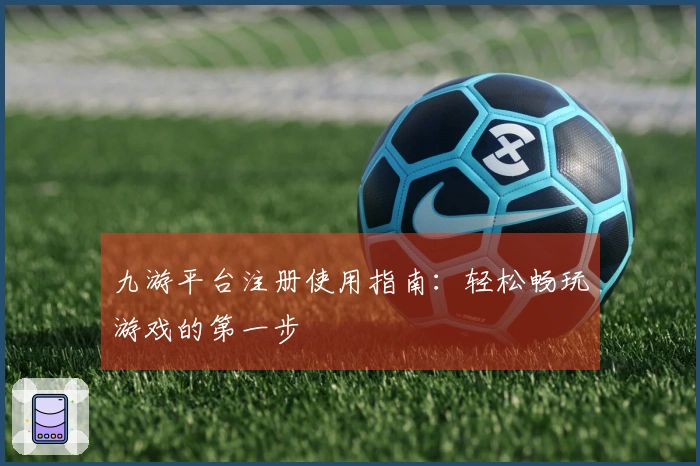九游平台注册使用指南：轻松畅玩游戏的第一步