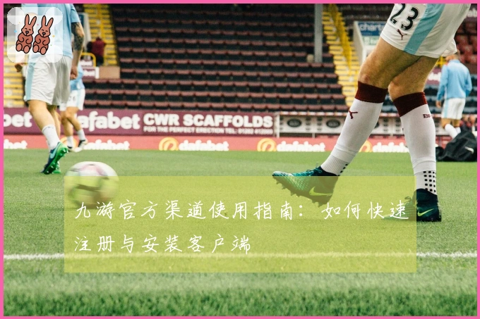 九游官方渠道使用指南：如何快速注册与安装客户端